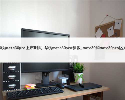 华为mate30pro上市时间,华为mate30pro参数,mate30和mate30pro区别