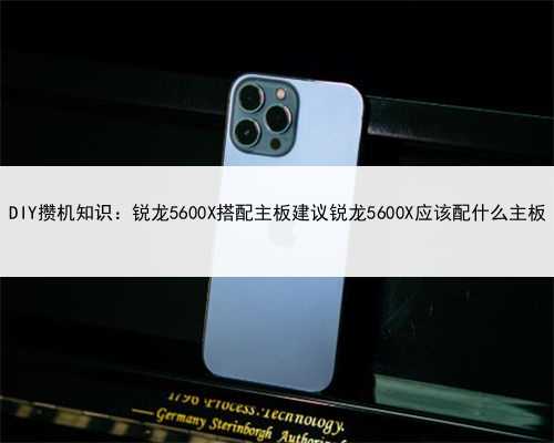 DIY攒机知识：锐龙5600X搭配主板建议锐龙5600X应该配什么主板