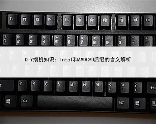 DIY攒机知识：Intel和AMDCPU后缀的含义解析