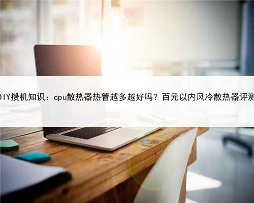 DIY攒机知识：cpu散热器热管越多越好吗？百元以内风冷散热器评测