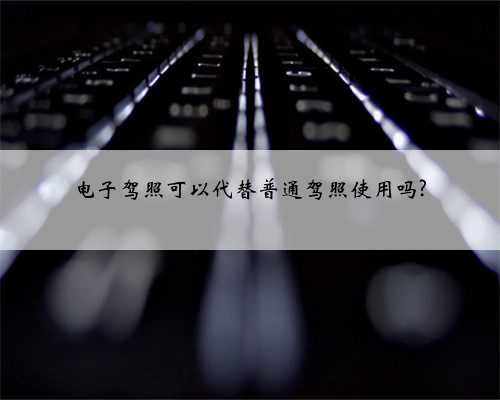 电子驾照可以代替普通驾照使用吗?