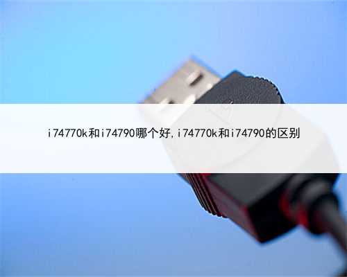 i74770k和i74790哪个好,i74770k和i74790的区别