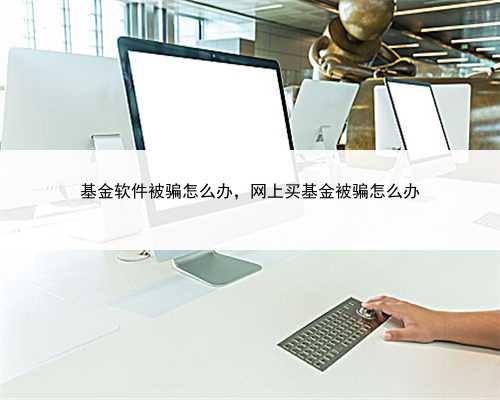 基金软件被骗怎么办,网上买基金被骗怎么办