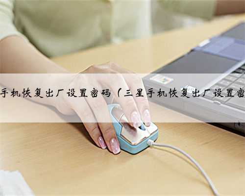 三星手机恢复出厂设置密码（三星手机恢复出厂设置密码）