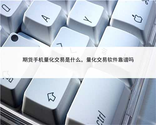 期货手机量化交易是什么，量化交易软件靠谱吗