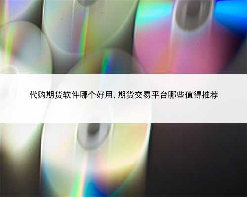 代购期货软件哪个好用,期货交易平台哪些值得推荐