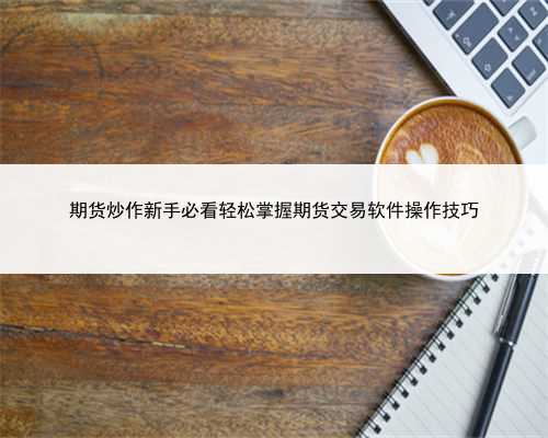 期货炒作新手必看轻松掌握期货交易软件操作技巧