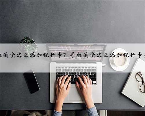 手机淘宝怎么添加银行卡？手机淘宝怎么添加银行卡支付