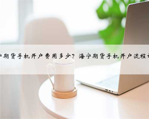 海宁期货手机开户费用多少?海宁期货手机开户流程详解