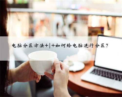 电脑分区方法 | 如何给电脑进行分区？