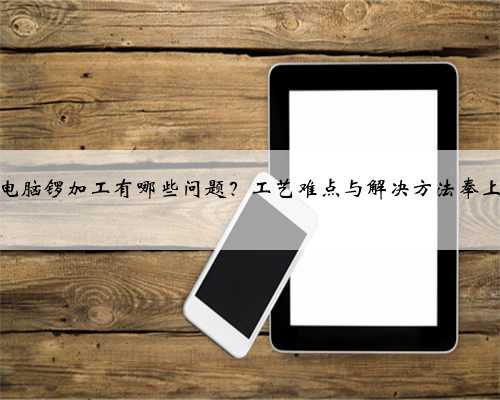 电脑锣加工有哪些问题?工艺难点与解决方法奉上