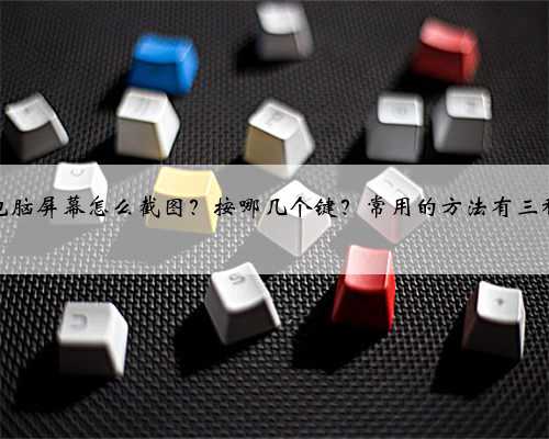 电脑屏幕怎么截图?按哪几个键?常用的方法有三种